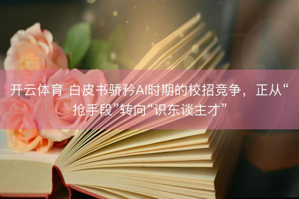 开云体育 白皮书骄矜AI时期的校招竞争，正从“抢手段”转向“识东谈主才”