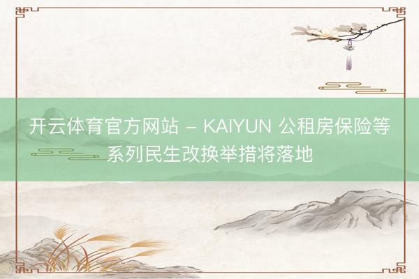 开云体育官方网站 - KAIYUN 公租房保险等系列民生改换举措将落地