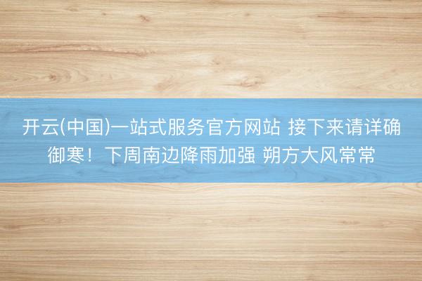 开云(中国)一站式服务官方网站 接下来请详确御寒！下周南边降雨加强 朔方大风常常
