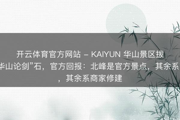 开云体育官方网站 - KAIYUN 华山景区拔除九个“华山论剑”石，官方回报：北峰是官方景点，其余系商家修建