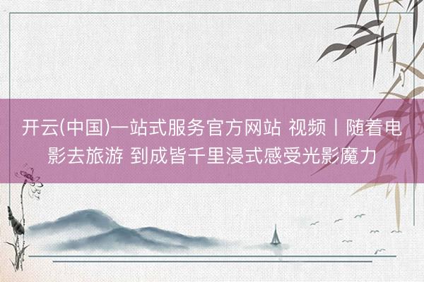 开云(中国)一站式服务官方网站 视频丨随着电影去旅游 到成皆千里浸式感受光影魔力