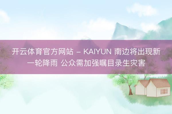 开云体育官方网站 - KAIYUN 南边将出现新一轮降雨 公众需加强瞩目录生灾害