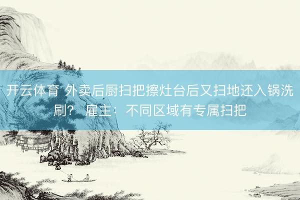 开云体育 外卖后厨扫把擦灶台后又扫地还入锅洗刷？ 雇主：不同区域有专属扫把