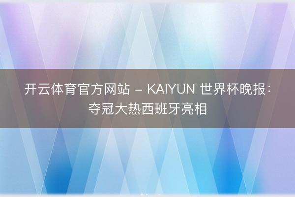 开云体育官方网站 - KAIYUN 世界杯晚报：夺冠大热西班牙亮相