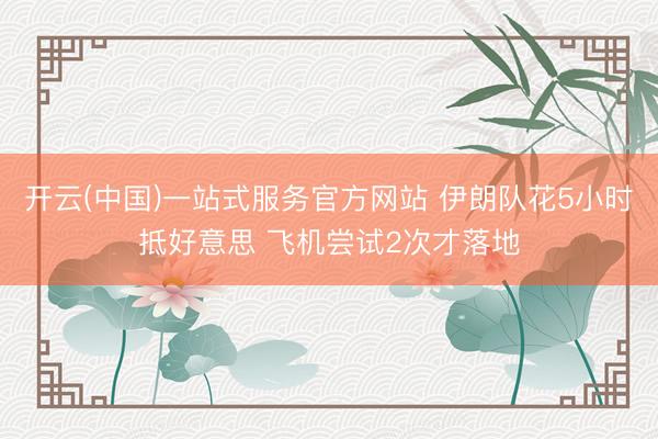开云(中国)一站式服务官方网站 伊朗队花5小时抵好意思 飞机尝试2次才落地