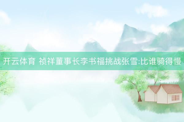 开云体育 祯祥董事长李书福挑战张雪:比谁骑得慢