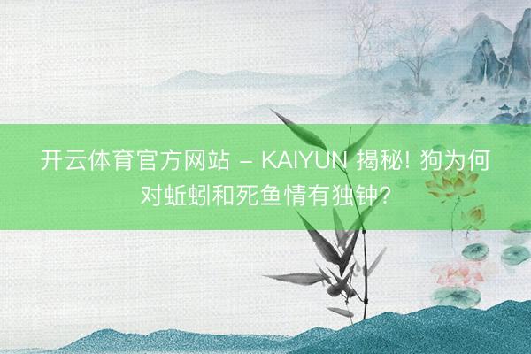 开云体育官方网站 - KAIYUN 揭秘! 狗为何对蚯蚓和死鱼情有独钟?