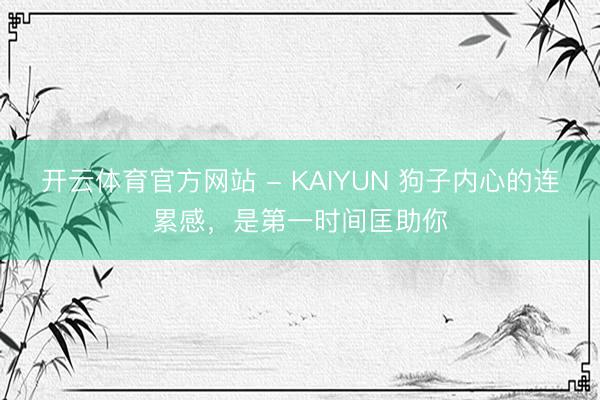 开云体育官方网站 - KAIYUN 狗子内心的连累感，是第一时间匡助你