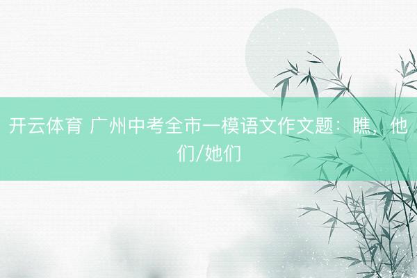 开云体育 广州中考全市一模语文作文题:瞧,他们/她们