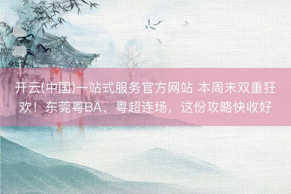 开云(中国)一站式服务官方网站 本周末双重狂欢！东莞粤BA、粤超连场，这份攻略快收好