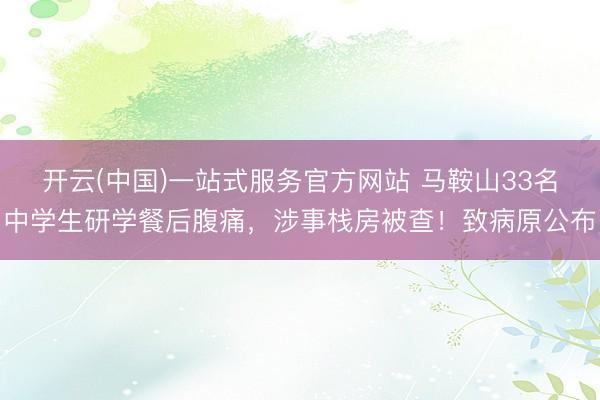 开云(中国)一站式服务官方网站 马鞍山33名中学生研学餐后腹痛，涉事栈房被查！致病原公布
