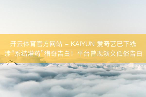 开云体育官方网站 - KAIYUN 爱奇艺已下线涉“系结灌药”猎奇告白！平台曾现演义低俗告白