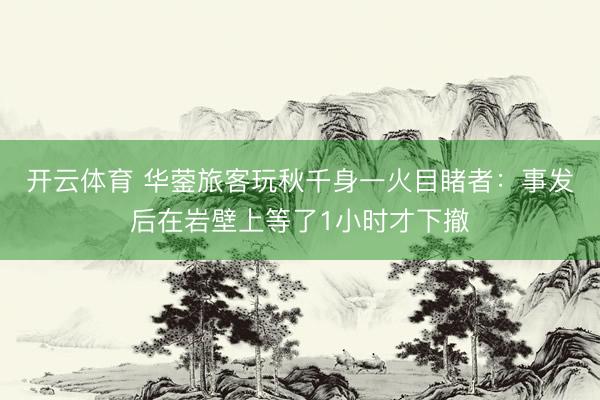 开云体育 华蓥旅客玩秋千身一火目睹者：事发后在岩壁上等了1小时才下撤