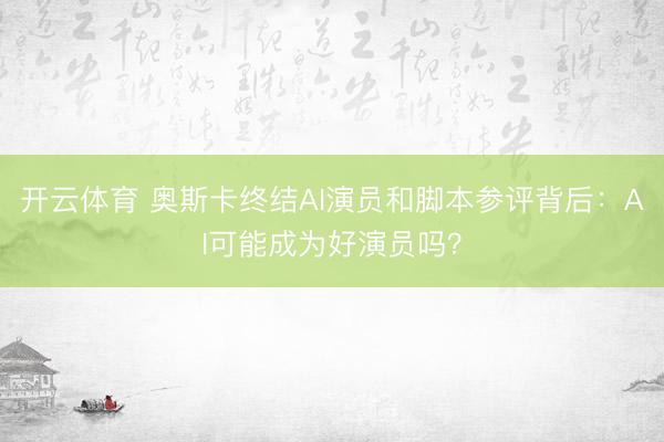 开云体育 奥斯卡终结AI演员和脚本参评背后：AI可能成为好演员吗？