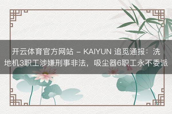 开云体育官方网站 - KAIYUN 追觅通报：洗地机3职工涉嫌刑事非法，吸尘器6职工永不委派