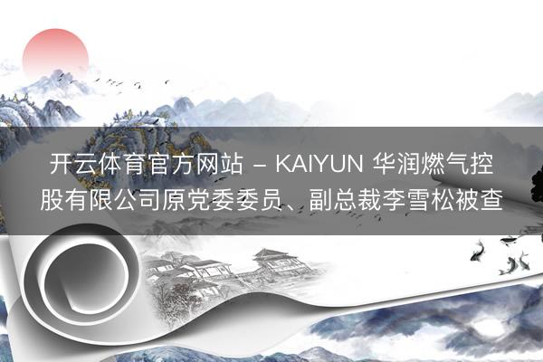 开云体育官方网站 - KAIYUN 华润燃气控股有限公司原党委委员、副总裁李雪松被查