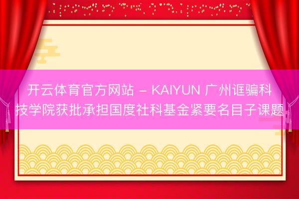 开云体育官方网站 - KAIYUN 广州诓骗科技学院获批承担国度社科基金紧要名目子课题