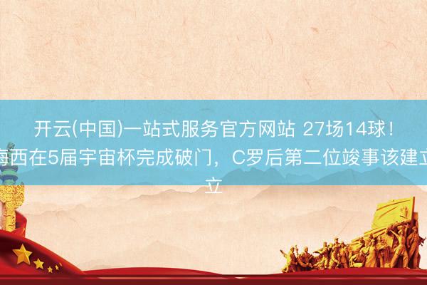 开云(中国)一站式服务官方网站 27场14球！梅西在5届宇宙杯完成破门，C罗后第二位竣事该建立