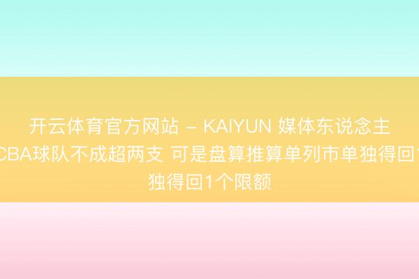 开云体育官方网站 - KAIYUN 媒体东说念主：同省CBA球队不成超两支 可是盘算推算单列市单独得回1个限额