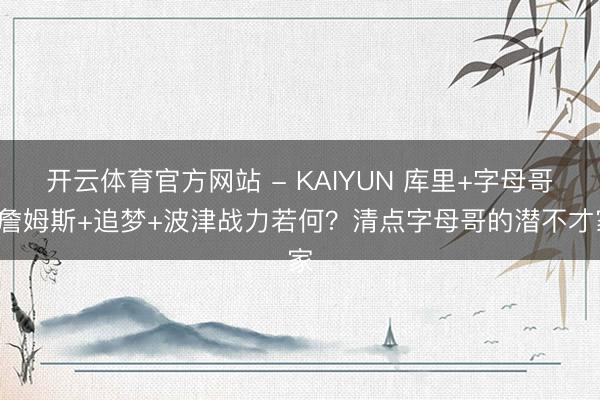 开云体育官方网站 - KAIYUN 库里+字母哥+詹姆斯+追梦+波津战力若何？清点字母哥的潜不才家