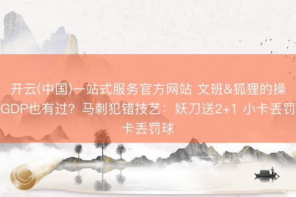 开云(中国)一站式服务官方网站 文班&狐狸的操作GDP也有过？马刺犯错技艺：妖刀送2+1 小卡丢罚球