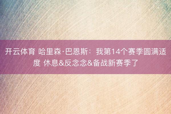 开云体育 哈里森·巴恩斯:我第14个赛季圆满适度 休息&反念念&备战新赛季了