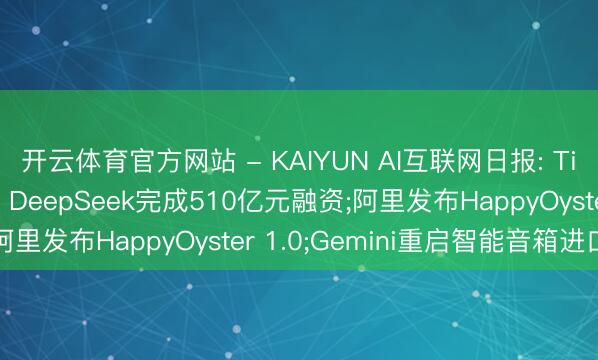 开云体育官方网站 - KAIYUN AI互联网日报: TikTok拉动日本浪掷、DeepSeek完成510亿元融资;阿里发布HappyOyster 1.0;Gemini重启智能音箱进口