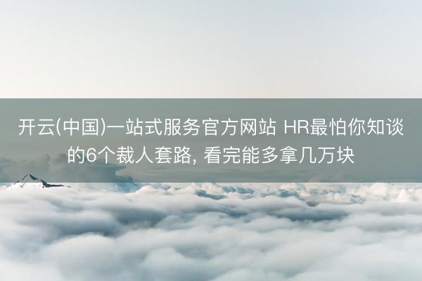 开云(中国)一站式服务官方网站 HR最怕你知谈的6个裁人套路, 看完能多拿几万块