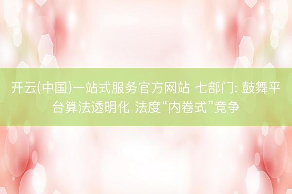 开云(中国)一站式服务官方网站 七部门: 鼓舞平台算法透明化 法度“内卷式”竞争