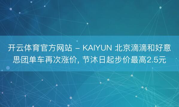 开云体育官方网站 - KAIYUN 北京滴滴和好意思团单车再次涨价， 节沐日起步价最高2.5元