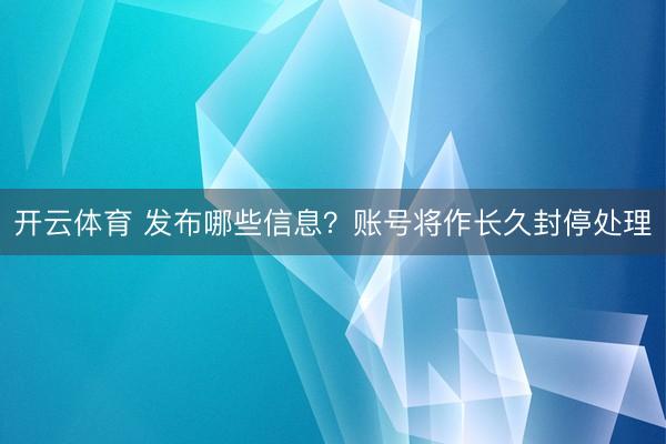 开云体育 发布哪些信息?账号将作长久封停处理