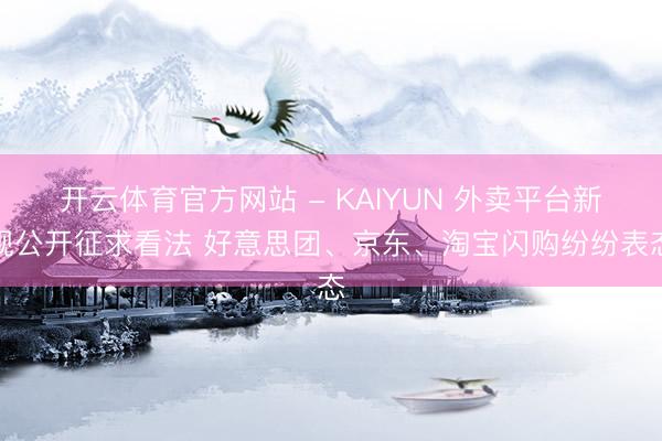开云体育官方网站 - KAIYUN 外卖平台新规公开征求看法 好意思团、京东、淘宝闪购纷纷表态