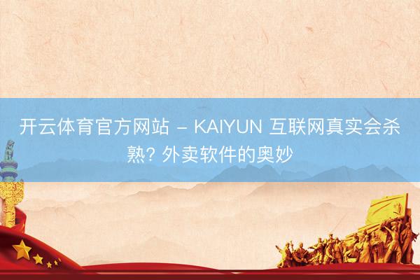 开云体育官方网站 - KAIYUN 互联网真实会杀熟? 外卖软件的奥妙