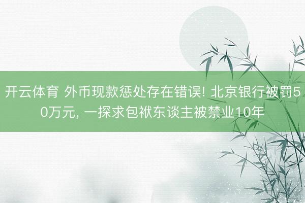 开云体育 外币现款惩处存在错误! 北京银行被罚50万元， 一探求包袱东谈主被禁业10年