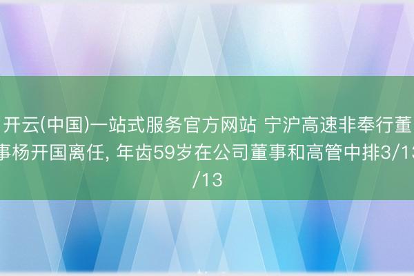 开云(中国)一站式服务官方网站 宁沪高速非奉行董事杨开国离任， 年齿59岁在公司董事和高管中排3/13