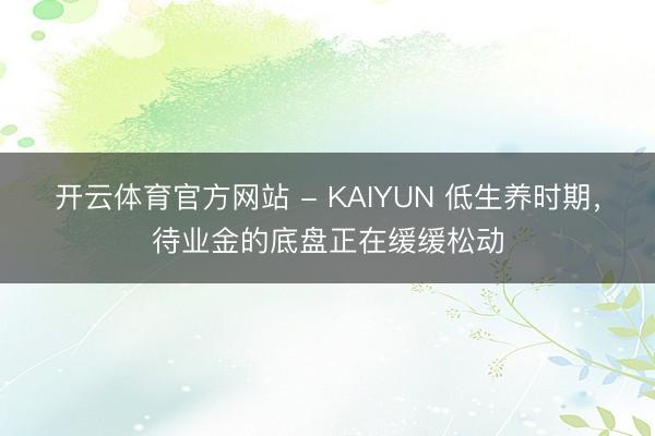 开云体育官方网站 - KAIYUN 低生养时期，待业金的底盘正在缓缓松动