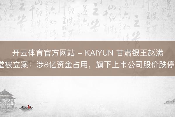 开云体育官方网站 - KAIYUN 甘肃银王赵满堂被立案：涉8亿资金占用，旗下上市公司股价跌停？