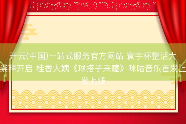 开云(中国)一站式服务官方网站 寰宇杯整活大赛崇拜开启 桂香大姨《球搭子来噻》咪咕音乐首发上线