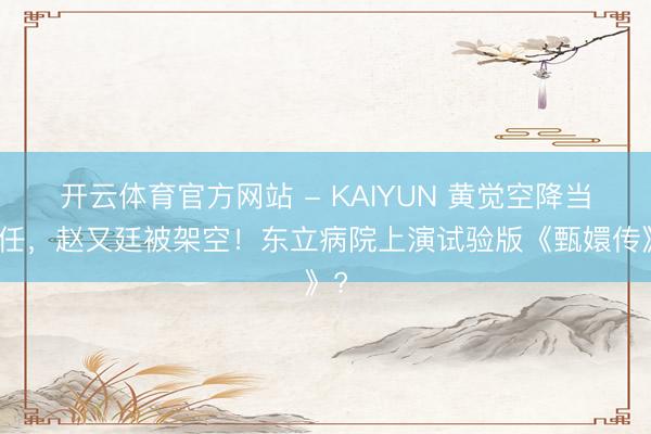 开云体育官方网站 - KAIYUN 黄觉空降当主任，赵又廷被架空！东立病院上演试验版《甄嬛传》?